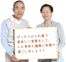 ぴったりの入れ歯で美味しく食事をして、心も身体も健康に笑顔で過ごしましょう!